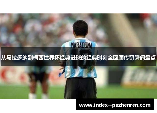 从马拉多纳到梅西世界杯经典进球的经典时刻全回顾传奇瞬间盘点 从马拉多纳到梅西世界杯经典进球的经典时刻全回顾传奇瞬间盘点