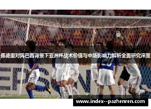 佩德里对阵巴西背景下亚洲杯战术价值与中场影响力解析全面研究深度 佩德里对阵巴西背景下亚洲杯战术价值与中场影响力解析全面研究深度