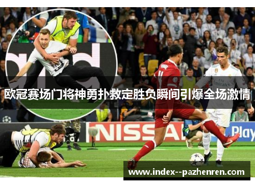 欧冠赛场门将神勇扑救定胜负瞬间引爆全场激情