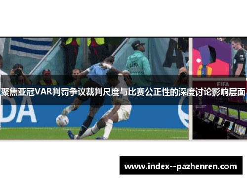 聚焦亚冠VAR判罚争议裁判尺度与比赛公正性的深度讨论影响层面 聚焦亚冠VAR判罚争议裁判尺度与比赛公正性的深度讨论影响层面