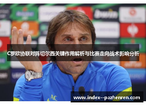 C罗欧协联对阵切尔西关键作用解析与比赛走向战术影响分析 C罗欧协联对阵切尔西关键作用解析与比赛走向战术影响分析