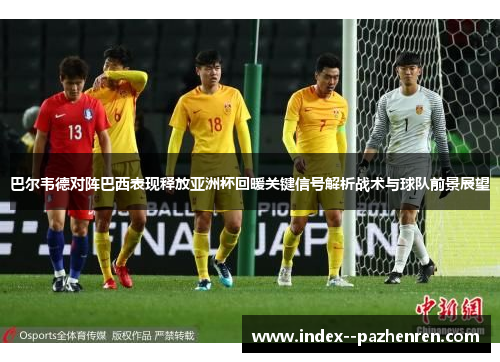 巴尔韦德对阵巴西表现释放亚洲杯回暖关键信号解析战术与球队前景展望 巴尔韦德对阵巴西表现释放亚洲杯回暖关键信号解析战术与球队前景展望