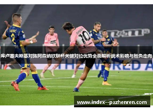 库卢塞夫斯基对阵阿森纳欧联杯关键对位优势全面解析战术影响与胜负走向 库卢塞夫斯基对阵阿森纳欧联杯关键对位优势全面解析战术影响与胜负走向