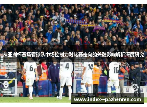 从亚洲杯赛场看球队中场控制力对比赛走向的关键影响解析深度研究 从亚洲杯赛场看球队中场控制力对比赛走向的关键影响解析深度研究