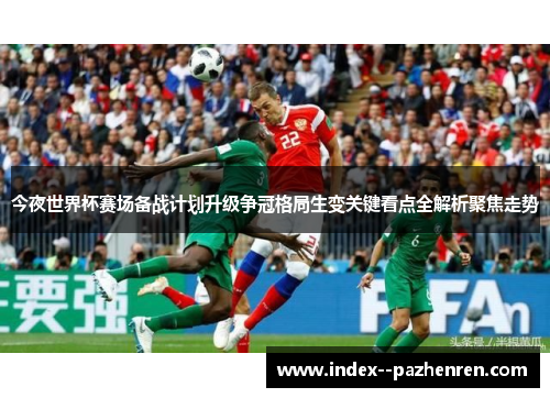 今夜世界杯赛场备战计划升级争冠格局生变关键看点全解析聚焦走势 今夜世界杯赛场备战计划升级争冠格局生变关键看点全解析聚焦走势