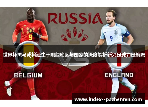 世界杯黑马或将诞生于哪些地区与国家的深度解析新兴足球力量前瞻 世界杯黑马或将诞生于哪些地区与国家的深度解析新兴足球力量前瞻