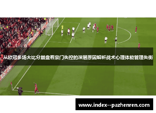 从欧冠多场大比分崩盘看豪门失控的深层原因解析战术心理体能管理失衡 从欧冠多场大比分崩盘看豪门失控的深层原因解析战术心理体能管理失衡