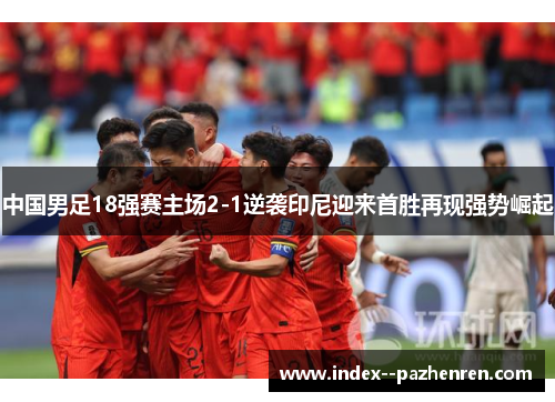 中国男足18强赛主场2-1逆袭印尼迎来首胜再现强势崛起