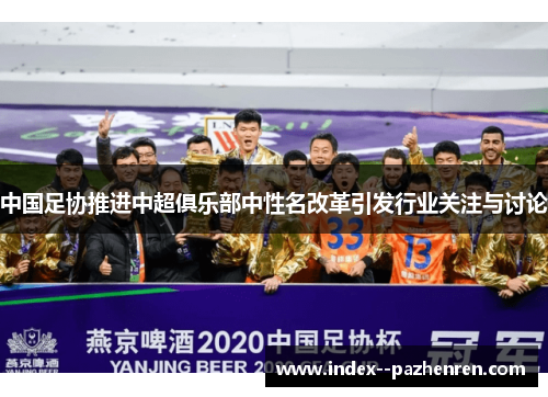 中国足协推进中超俱乐部中性名改革引发行业关注与讨论 中国足协推进中超俱乐部中性名改革引发行业关注与讨论
