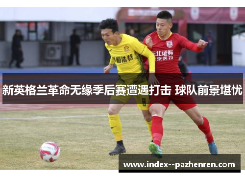 新英格兰革命无缘季后赛遭遇打击 球队前景堪忧 新英格兰革命无缘季后赛遭遇打击 球队前景堪忧